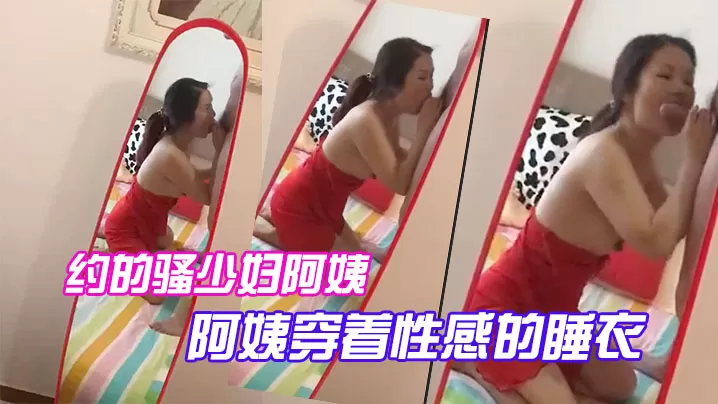 约的骚少妇阿姨,一大早驱车赶来,阿姨穿着性感的睡衣,跪在镜子前吃大鸡巴,被吸得很厉害!