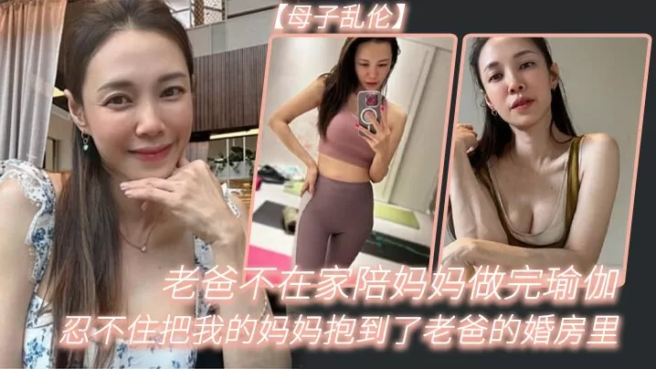 【母子乱伦】老爸不在家陪妈妈做完瑜伽,忍不住把我的妈妈抱到了老爸的婚房里
