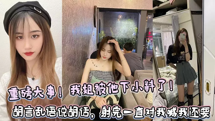 【姐弟乱伦】重磅大事!我姐被他下小料了!胡言乱语说胡话,射完一直对我喊我还要!!