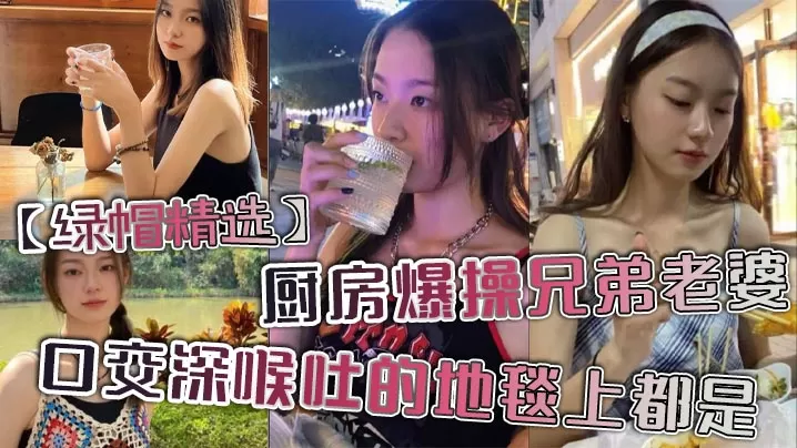 【绿帽精选】厨房爆操兄弟老婆,口交深喉吐的地毯上都是。
