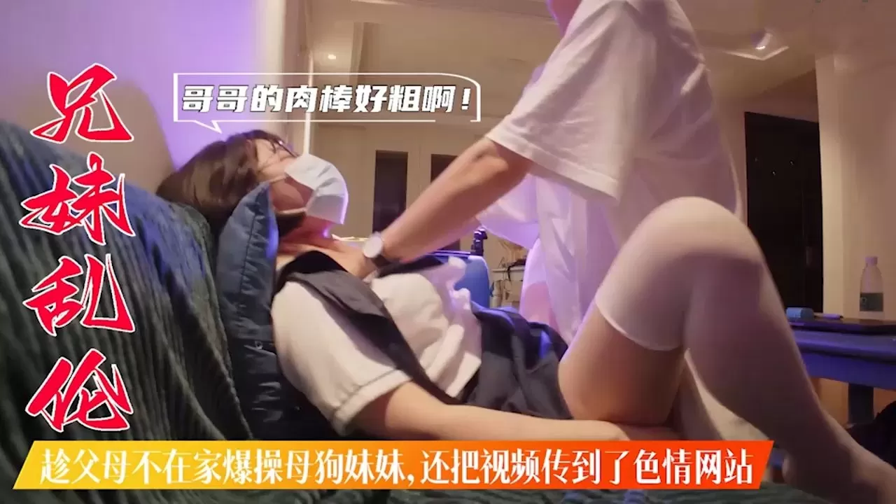 趁父母不在家爆操母狗妹妹,还把视频传到色情网站上