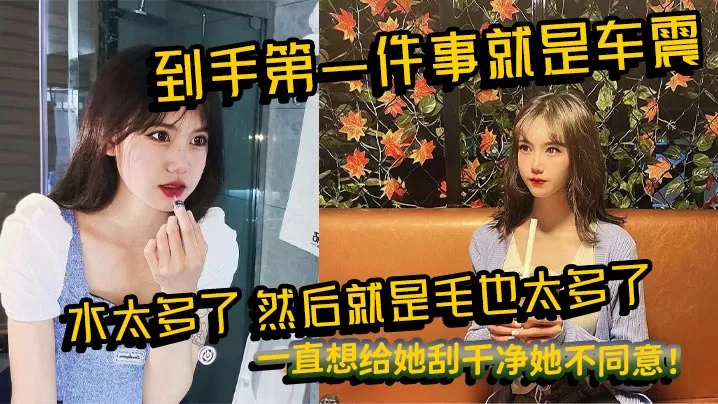到手第一件事就是车震,水太多了,然后就是毛也太多了,一直想给她刮干净她不同意!